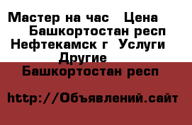 Мастер на час › Цена ­ 300 - Башкортостан респ., Нефтекамск г. Услуги » Другие   . Башкортостан респ.